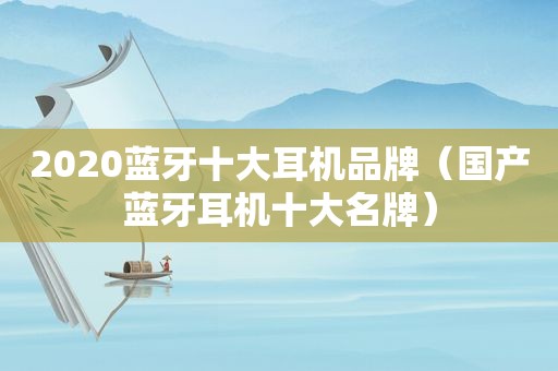 2020蓝牙十大耳机品牌（国产蓝牙耳机十大名牌）