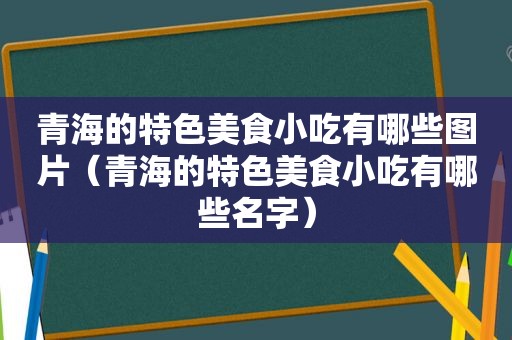 青海的特色美食小吃有哪些图片（青海的特色美食小吃有哪些名字）