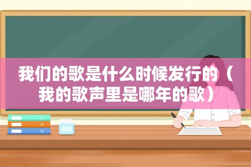 我们的歌是什么时候发行的（我的歌声里是哪年的歌）