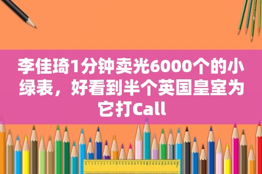 李佳琦1分钟卖光6000个的小绿表，好看到半个英国皇室为它打Call