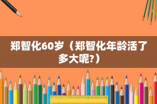 郑智化60岁（郑智化年龄活了多大呢?）