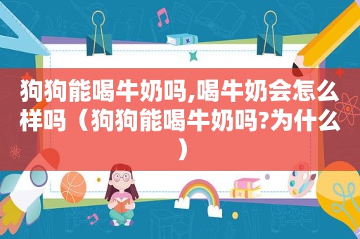 狗狗能喝牛奶吗,喝牛奶会怎么样吗（狗狗能喝牛奶吗?为什么）