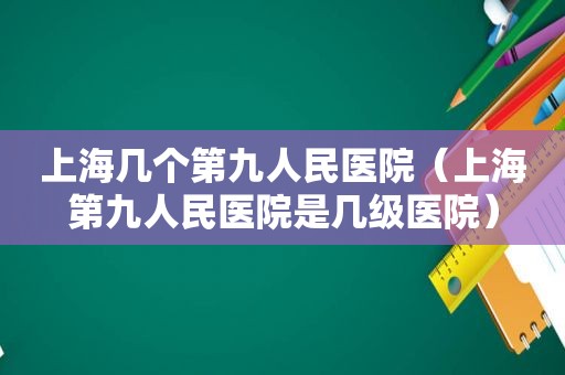 上海几个第九人民医院（上海第九人民医院是几级医院）