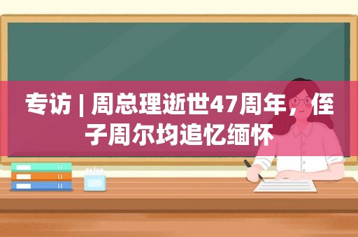 专访 | 周总理逝世47周年，侄子周尔均追忆缅怀