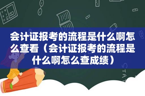 会计证报考的流程是什么啊怎么查看（会计证报考的流程是什么啊怎么查成绩）