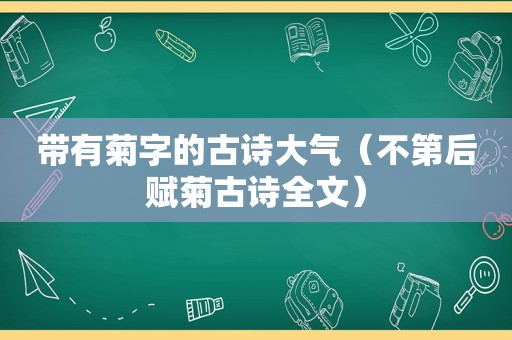 带有菊字的古诗大气（不第后赋菊古诗全文）