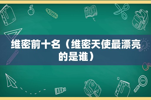 维密前十名（维密天使最漂亮的是谁）