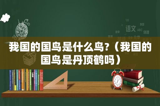 我国的国鸟是什么鸟?（我国的国鸟是丹顶鹤吗）