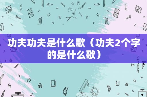 功夫功夫是什么歌（功夫2个字的是什么歌）