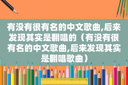 有没有很有名的中文歌曲,后来发现其实是翻唱的（有没有很有名的中文歌曲,后来发现其实是翻唱歌曲）