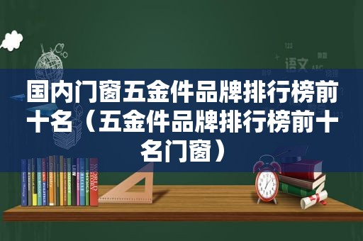 国内门窗五金件品牌排行榜前十名（五金件品牌排行榜前十名门窗）