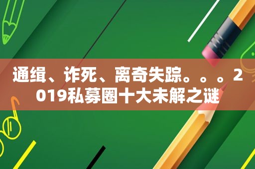 通缉、诈死、离奇失踪。。。2019私募圈十大未解之谜