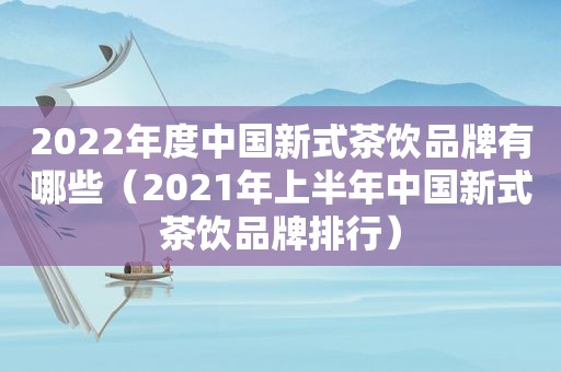 2022年度中国新式茶饮品牌有哪些（2021年上半年中国新式茶饮品牌排行）