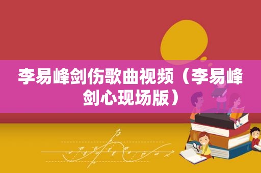 李易峰剑伤歌曲视频（李易峰剑心现场版）