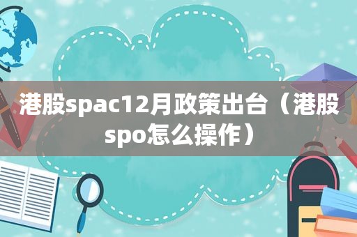 港股spac12月政策出台（港股spo怎么操作）