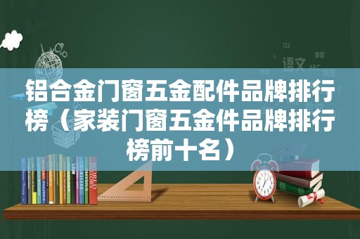 铝合金门窗五金配件品牌排行榜（家装门窗五金件品牌排行榜前十名）