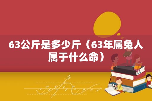 63公斤是多少斤（63年属兔人属于什么命）