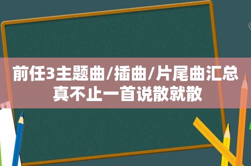 前任3主题曲/插曲/片尾曲汇总 真不止一首说散就散