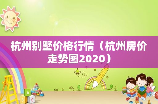 杭州别墅价格行情（杭州房价走势图2020）