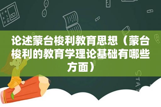 论述蒙台梭利教育思想（蒙台梭利的教育学理论基础有哪些方面）