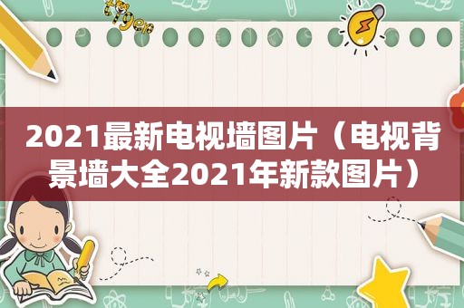 2021最新电视墙图片（电视背景墙大全2021年新款图片）