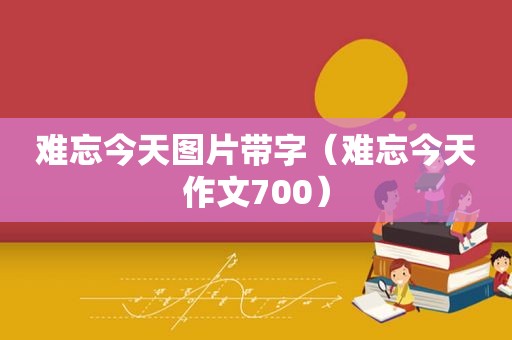 难忘今天图片带字（难忘今天作文700）