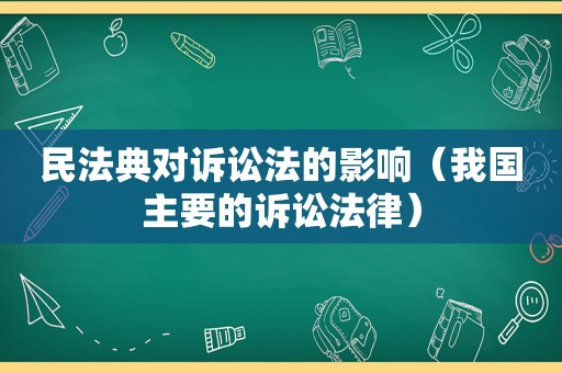 民法典对诉讼法的影响（我国主要的诉讼法律）