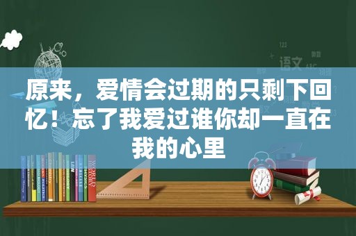 原来，爱情会过期的只剩下回忆！忘了我爱过谁你却一直在我的心里