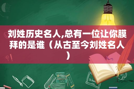 刘姓历史名人,总有一位让你膜拜的是谁（从古至今刘姓名人）