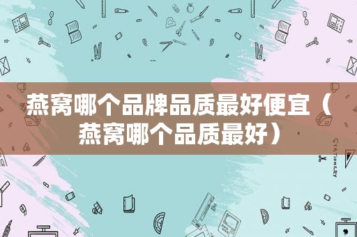 燕窝哪个品牌品质最好便宜（燕窝哪个品质最好）