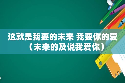 这就是我要的未来 我要你的爱（未来的及说我爱你）