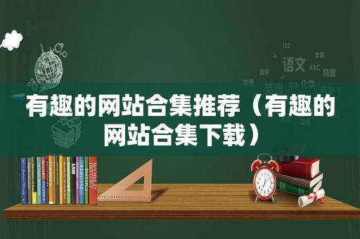 有趣的网站合集推荐（有趣的网站合集下载）