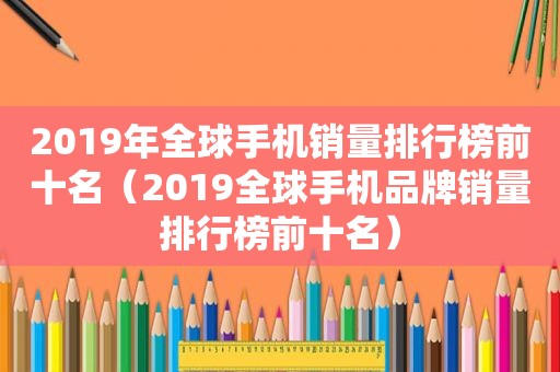 2019年全球手机销量排行榜前十名（2019全球手机品牌销量排行榜前十名）