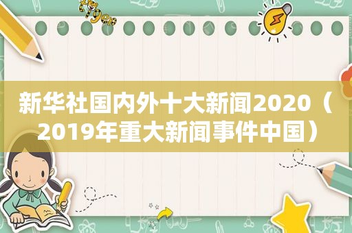 新华社国内外十大新闻2020（2019年重大新闻事件中国）