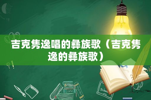 吉克隽逸唱的彝族歌（吉克隽逸的彝族歌）