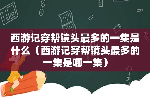 西游记穿帮镜头最多的一集是什么（西游记穿帮镜头最多的一集是哪一集）