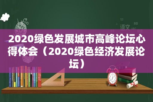 2020绿色发展城市高峰论坛心得体会（2020绿色经济发展论坛）