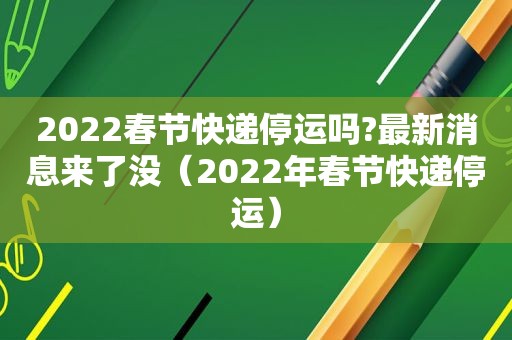 2022春节快递停运吗?最新消息来了没（2022年春节快递停运）