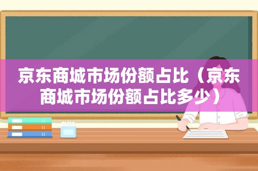 京东商城市场份额占比（京东商城市场份额占比多少）