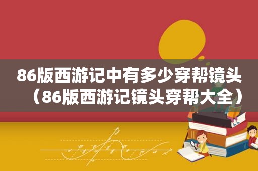 86版西游记中有多少穿帮镜头（86版西游记镜头穿帮大全）