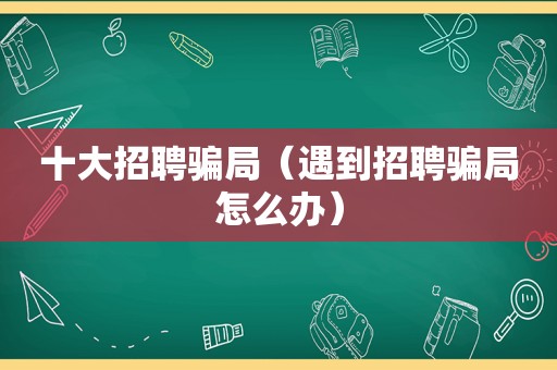 十大招聘骗局（遇到招聘骗局怎么办）