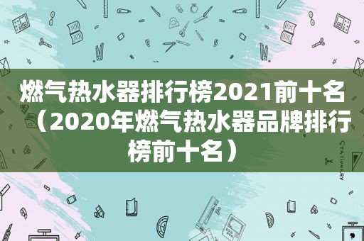 燃气热水器排行榜2021前十名（2020年燃气热水器品牌排行榜前十名）