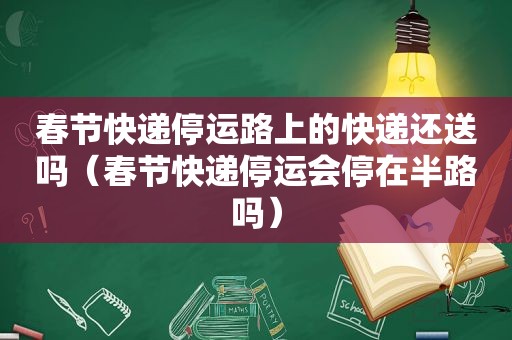 春节快递停运路上的快递还送吗（春节快递停运会停在半路吗）