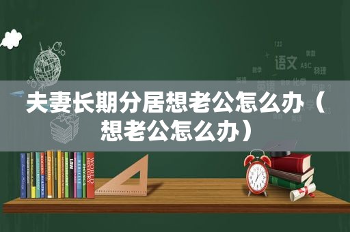 夫妻长期分居想老公怎么办（想老公怎么办）