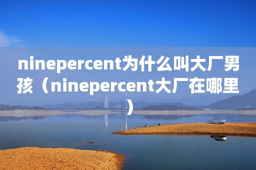 ninepercent为什么叫大厂男孩（ninepercent大厂在哪里）