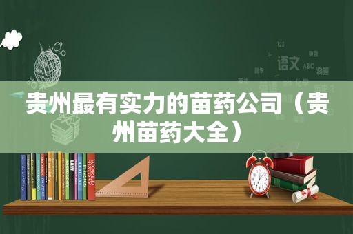 贵州最有实力的苗药公司（贵州苗药大全）