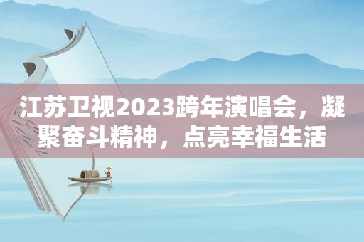 江苏卫视2023跨年演唱会，凝聚奋斗精神，点亮幸福生活