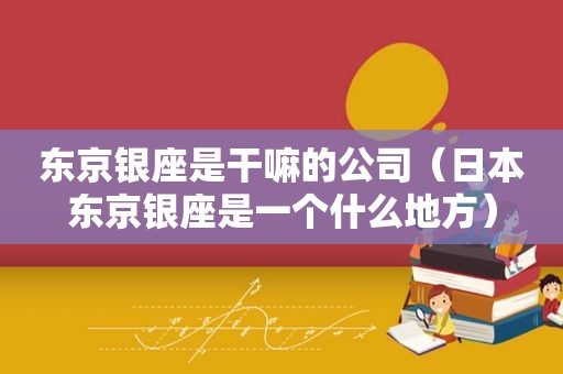 东京银座是干嘛的公司（日本东京银座是一个什么地方）