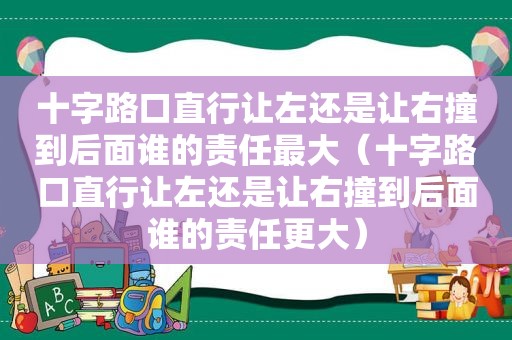 十字路口直行让左还是让右撞到后面谁的责任最大（十字路口直行让左还是让右撞到后面谁的责任更大）