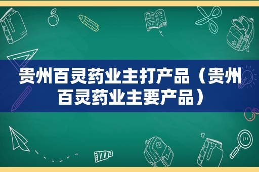 贵州百灵药业主打产品（贵州百灵药业主要产品）